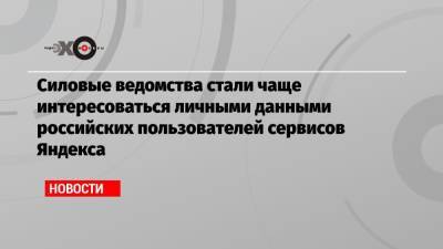 Силовые ведомства стали чаще интересоваться личными данными российских пользователей сервисов Яндекса - echo.msk.ru