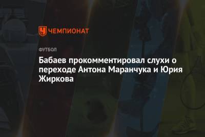 Роман Бабаев - Юрий Жирков - Константин Марадишвили - Бабаев прокомментировал слухи о переходе Антона Маранчука и Юрия Жиркова - championat.com - Москва - Россия
