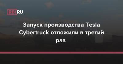Илон Маск - Tesla Cybertruck - Запуск производства Tesla Cybertruck отложили в третий раз - rb.ru - США