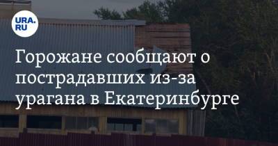 Горожане сообщают о пострадавших из-за урагана в Екатеринбурге. Последствия разгула стихии - ura.news - Екатеринбург