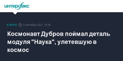 Петр Дубров - Космонавт Дубров поймал деталь модуля "Наука", улетевшую в космос - interfax.ru - Москва