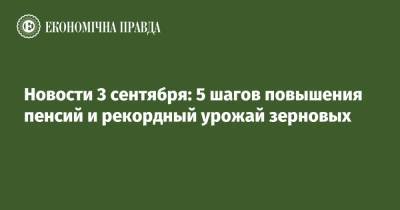Новости 3 сентября: 5 шагов повышения пенсий и рекордный урожай зерновых - epravda.com.ua - Украина - Польша