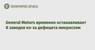 General Motors временно останавливает 8 заводов из-за дефицита микросхем - epravda.com.ua - США - Украина - Мексика - Канада