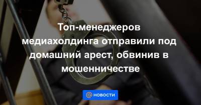 Топ-менеджеров медиахолдинга отправили под домашний арест, обвинив в мошенничестве - news.mail.ru - Москва - Россия - округ Восточный, Москва