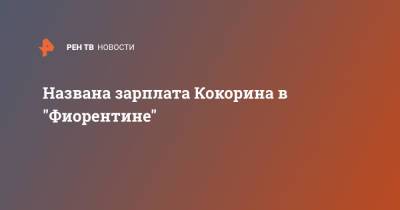 Александр Кокорин - Названа зарплата Кокорина в "Фиорентине" - ren.tv - Россия - Италия