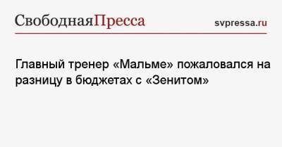 Главный тренер «Мальме» пожаловался на разницу в бюджетах с «Зенитом» - svpressa.ru - Киев - Санкт-Петербург