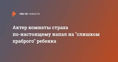 Актер комнаты страха по-настоящему напал на "слишком храброго" ребенка - ren.tv - США