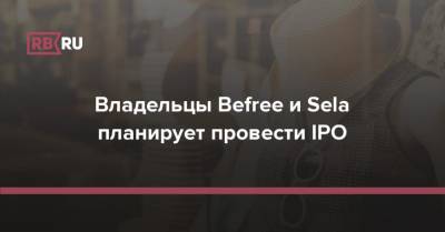 Владельцы Befree и Sela планирует провести IPO - rb.ru - Россия - Украина - Армения - Казахстан - Швеция