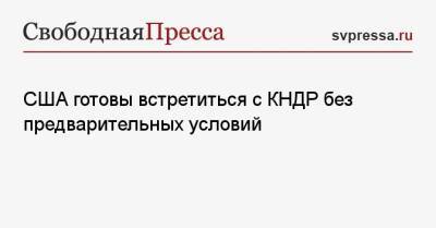 США готовы встретиться с КНДР без предварительных условий - svpressa.ru - Россия - Китай - Южная Корея - США - КНДР