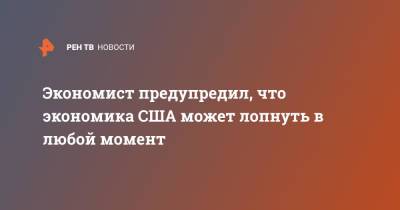 Экономист предупредил, что экономика США может лопнуть в любой момент - ren.tv - США