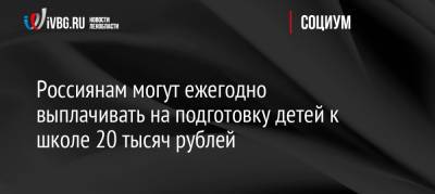 Владимир Путин - Россиянам могут ежегодно выплачивать на подготовку детей к школе 20 тысяч рублей - ivbg.ru - Россия - Украина