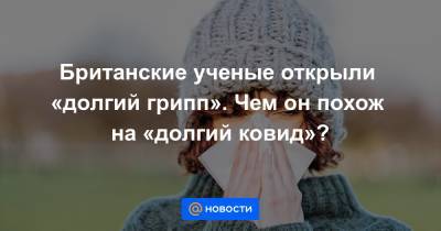 Британские ученые открыли «долгий грипп». Чем он похож на «долгий ковид»? - news.mail.ru - США