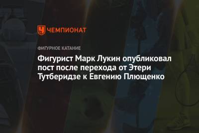 Этери Тутберидзе - Евгений Плющенко - Фигурист Марк Лукин опубликовал пост после перехода от Этери Тутберидзе к Евгению Плющенко - championat.com - Москва