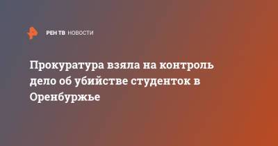 Прокуратура взяла на контроль дело об убийстве студенток в Оренбуржье - ren.tv - Оренбургская обл.
