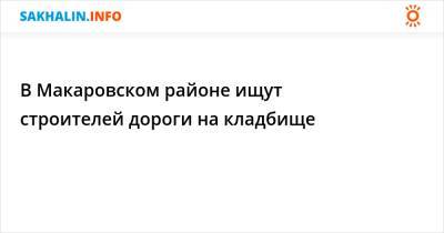 В Макаровском районе ищут строителей дороги на кладбище - sakhalin.info
