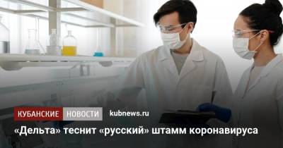 «Дельта» теснит «русский» штамм коронавируса - kubnews.ru - Россия - США - Бельгия - Германия - Франция - Европа