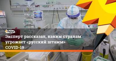 Камиль Хафизов - Эксперт рассказал, каким странам угрожает «русский штамм» COVID-19 - ridus.ru - Москва - Россия - Голландия