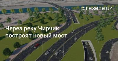 Через реку Чирчик построят новый мост - gazeta.uz - Узбекистан - Ташкент