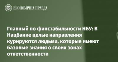Главный по финстабильности НБУ: В Нацбанке целые направления курируются людьми, которые имеют базовые знания о своих зонах ответственности - epravda.com.ua - Украина