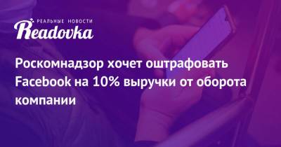 Роскомнадзор хочет оштрафовать Facebook на 10% выручки от оборота компании - readovka.news - Россия
