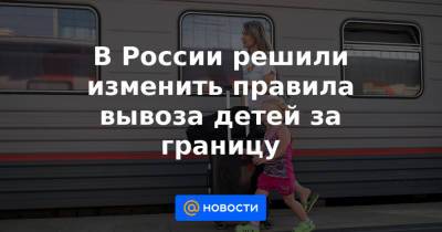 Валентина Казакова - В России решили изменить правила вывоза детей за границу - news.mail.ru - Россия