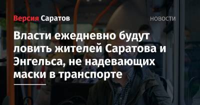 Власти ежедневно будут ловить жителей Саратова и Энгельса, не надевающих маски в транспорте - nversia.ru - Саратовская обл. - Саратов