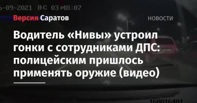 Водитель «Нивы» устроил гонки с сотрудниками ДПС: полицейским пришлось применять оружие (видео) - nversia.ru - Саратов