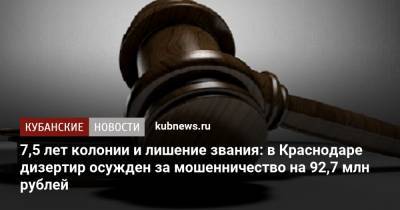 7,5 лет колонии и лишение звания: в Краснодаре дизертир осужден за мошенничество на 92,7 млн рублей - kubnews.ru - Россия - Крым - Краснодарский край - Краснодар - Германия