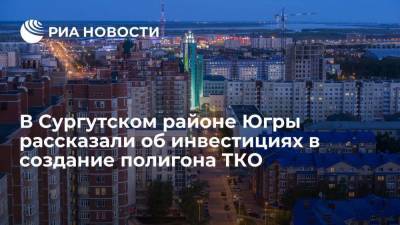 Инвестиции в создание полигона ТКО в Сургутском районе Югры составят 4,3 миллиарда рублей - smartmoney.one - Сургут - Югра - Нижневартовск - район Сургутский