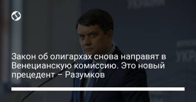 Владимир Зеленский - Дмитрий Разумков - Закон об олигархах снова направят в Венецианскую комиссию. Это новый прецедент – Разумков - liga.net - Украина