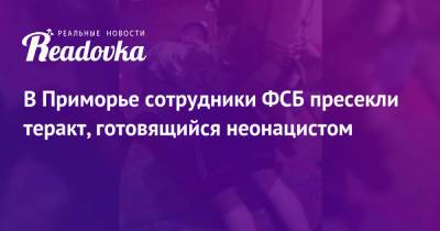 В Приморье сотрудники ФСБ пресекли теракт, готовящийся неонацистом - readovka.news - Россия - Приморье край - Владивосток