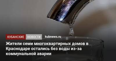 Жители семи многоквартирных домов в Краснодаре остались без воды из-за коммунальной аварии - kubnews.ru - Краснодарский край - Краснодар
