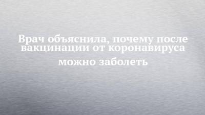 Врач объяснила, почему после вакцинации от коронавируса можно заболеть - chelny-izvest.ru