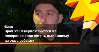 Врач из Северной Осетии на похоронах спас жизнь выпавшему из окна ребенку - ridus.ru - респ. Алания
