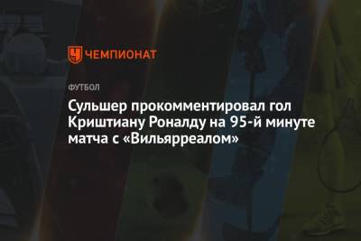 Криштиану Роналду - Ульяна-Гуннар Сульшера - Сульшер прокомментировал гол Криштиану Роналду на 95-й минуте матча с «Вильярреалом» - championat.com - Ирландия