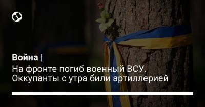 Война | На фронте погиб военный ВСУ. Оккупанты с утра били артиллерией - liga.net - Украина - район Волновахский