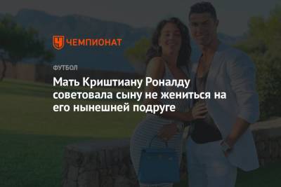 Криштиану Роналду - Мать Криштиану Роналду советовала сыну не жениться на его нынешней подруге - championat.com - Марокко