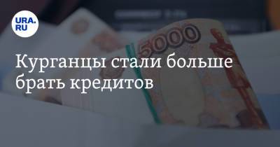 Курганцы стали больше брать кредитов - ura.news - Курганская обл.