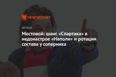 Александр Мостовой - Максим Пахомов - Мостовой: шанс «Спартака» в недонастрое «Наполи» и ротации состава у соперника - championat.com - Москва - Италия