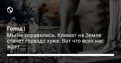 Голод | Мы не справились. Климат на Земле станет гораздо хуже. Вот что всех нас ждет - liga.net - Украина - шт. Иллинойс