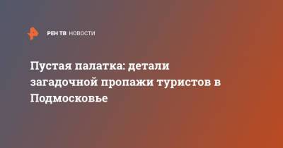 Пустая палатка: детали загадочной пропажи туристов в Подмосковье - ren.tv - Московская обл. - Московская область