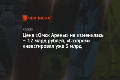 Александр Дюков - Цена «Омск Арены» не изменилась – 12 млрд рублей, «Газпром» инвестировал уже 3 млрд - championat.com - Омск