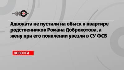 Роман Доброхотов - Сергей Тельнов - Адвоката не пустили на обыск в квартире родственников Романа Доброхотова, а жену при его появлении увезли в СУ ФСБ - echo.msk.ru - Москва