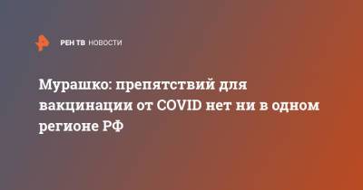 Михаил Мурашко - Мурашко: препятствий для вакцинации от COVID нет ни в одном регионе РФ - ren.tv - Россия