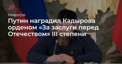 Путин наградил Кадырова орденом «За заслуги перед Отечеством» III степени - tvrain.ru - Россия - респ. Чечня
