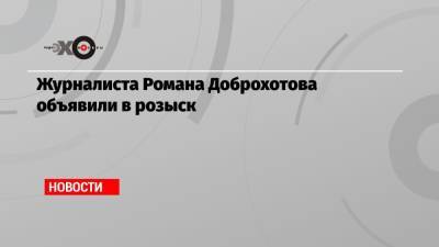 Роман Доброхотов - Сергей Тельнов - Журналиста Романа Доброхотова объявили в розыск - echo.msk.ru - Москва
