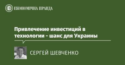 Привлечение инвестиций в технологии - шанс для Украины - epravda.com.ua - Украина