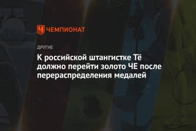 К российской штангистке Тё должно перейти золото ЧЕ после перераспределения медалей - championat.com - Москва - Азербайджан