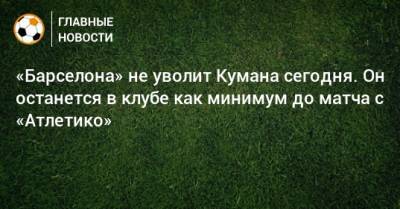 Рональд Куман - Жоан Лапорта - «Барселона» не уволит Кумана сегодня. Он останется в клубе как минимум до матча с «Атлетико» - bombardir.ru