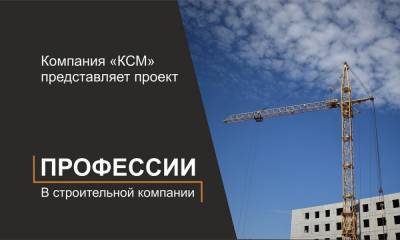 Компания «КСМ» представляет проект «Профессии в строительной компании» - gubdaily.ru